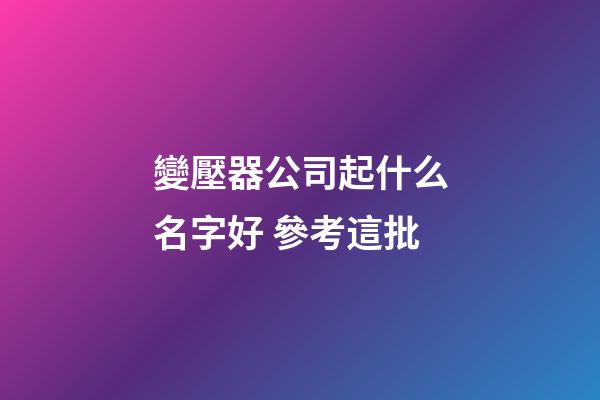變壓器公司起什么名字好 參考這批-第1張-公司起名-玄機派